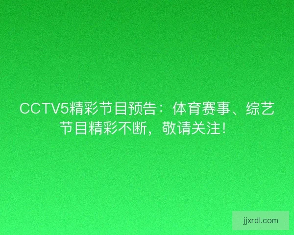 CCTV5精彩节目预告：体育赛事、综艺节目精彩不断，敬请关注！