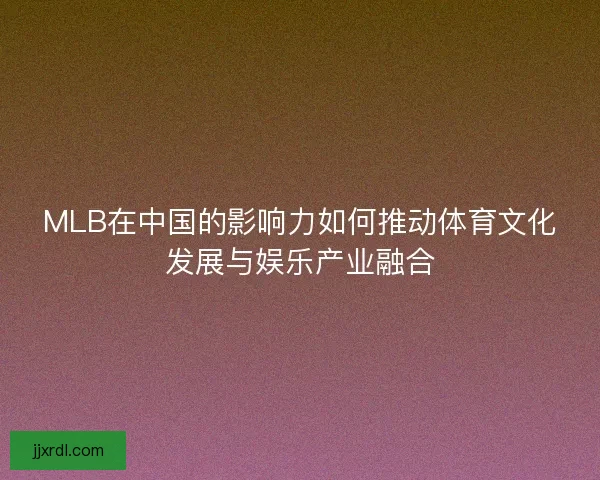 MLB在中国的影响力如何推动体育文化发展与娱乐产业融合
