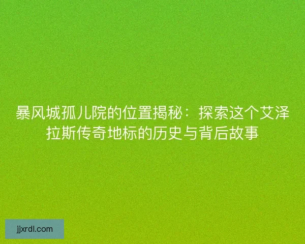 暴风城孤儿院的位置揭秘：探索这个艾泽拉斯传奇地标的历史与背后故事
