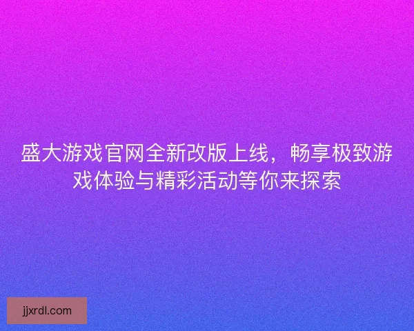 盛大游戏官网全新改版上线，畅享极致游戏体验与精彩活动等你来探索