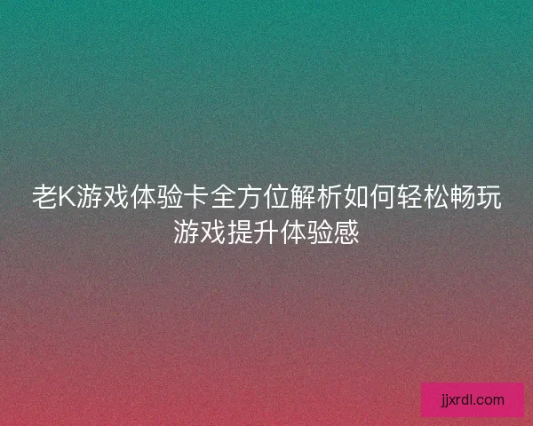 老K游戏体验卡全方位解析如何轻松畅玩游戏提升体验感