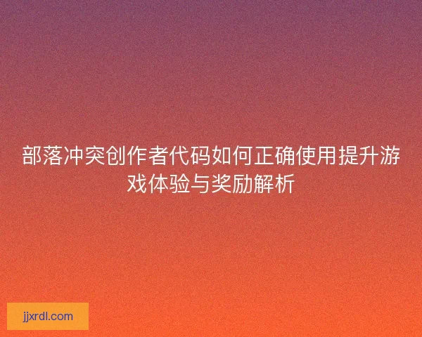 部落冲突创作者代码如何正确使用提升游戏体验与奖励解析