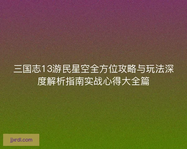 三国志13游民星空全方位攻略与玩法深度解析指南实战心得大全篇