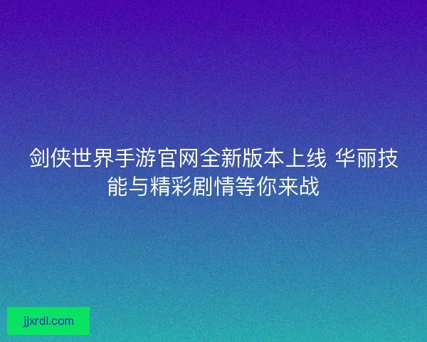 剑侠世界手游官网全新版本上线 华丽技能与精彩剧情等你来战
