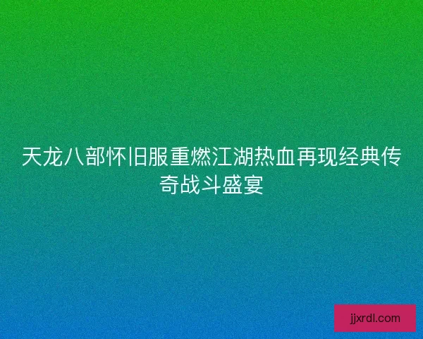 天龙八部怀旧服重燃江湖热血再现经典传奇战斗盛宴