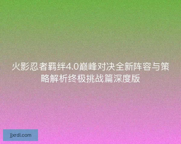 火影忍者羁绊4.0巅峰对决全新阵容与策略解析终极挑战篇深度版
