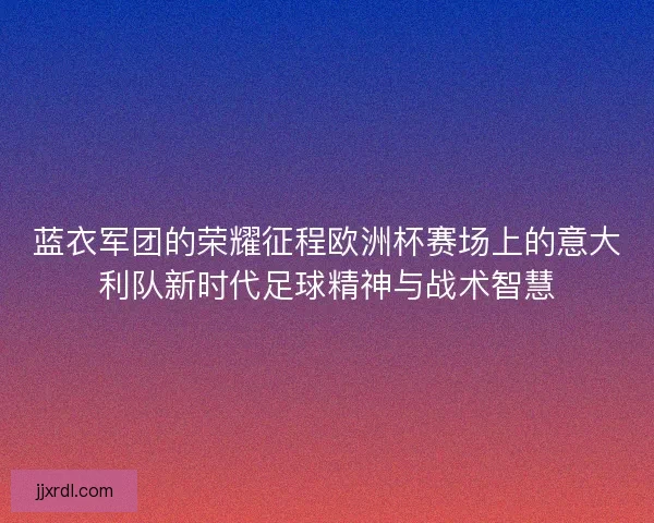 蓝衣军团的荣耀征程欧洲杯赛场上的意大利队新时代足球精神与战术智慧