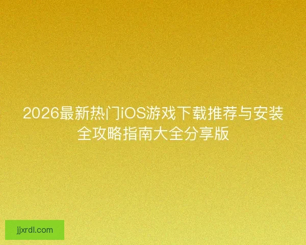 2026最新热门iOS游戏下载推荐与安装全攻略指南大全分享版