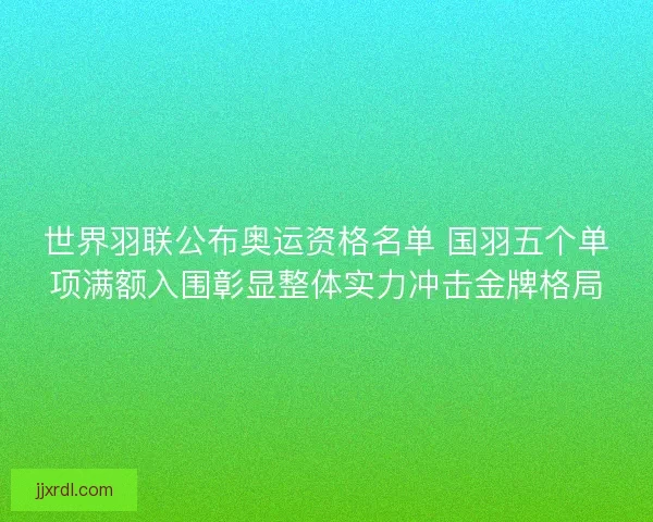 世界羽联公布奥运资格名单 国羽五个单项满额入围彰显整体实力冲击金牌格局