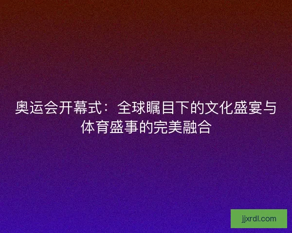 奥运会开幕式：全球瞩目下的文化盛宴与体育盛事的完美融合