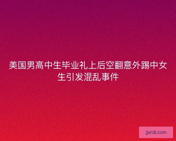 美国男高中生毕业礼上后空翻意外踢中女生引发混乱事件