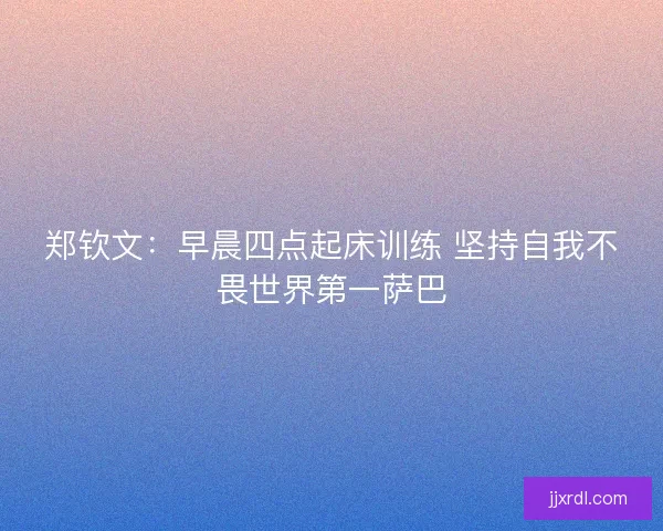 郑钦文：早晨四点起床训练 坚持自我不畏世界第一萨巴