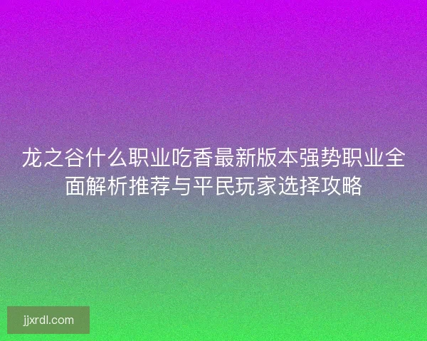 龙之谷什么职业吃香最新版本强势职业全面解析推荐与平民玩家选择攻略