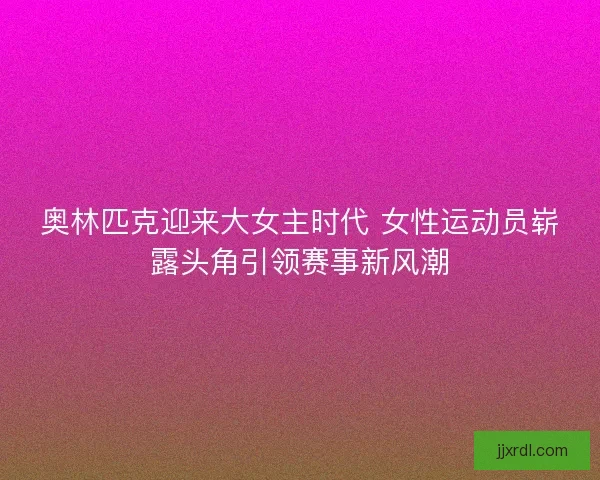 奥林匹克迎来大女主时代 女性运动员崭露头角引领赛事新风潮