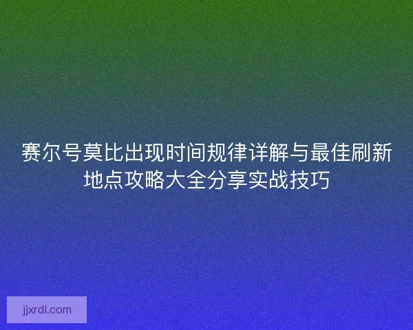 赛尔号莫比出现时间规律详解与最佳刷新地点攻略大全分享实战技巧