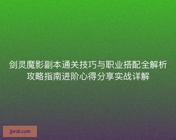 剑灵魔影副本通关技巧与职业搭配全解析攻略指南进阶心得分享实战详解