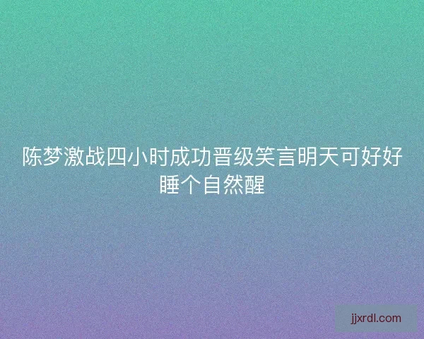 陈梦激战四小时成功晋级笑言明天可好好睡个自然醒