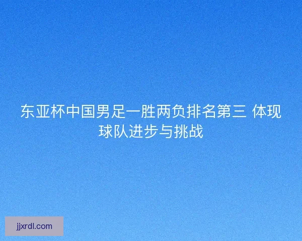 东亚杯中国男足一胜两负排名第三 体现球队进步与挑战