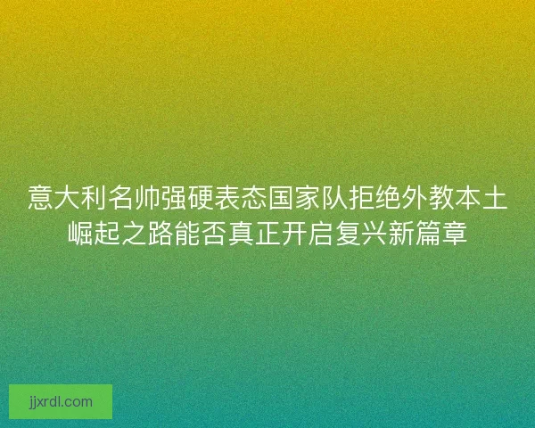 意大利名帅强硬表态国家队拒绝外教本土崛起之路能否真正开启复兴新篇章