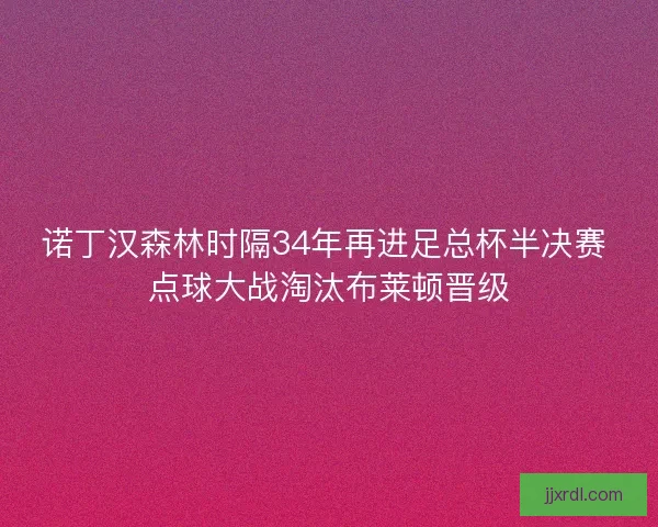 诺丁汉森林时隔34年再进足总杯半决赛 点球大战淘汰布莱顿晋级