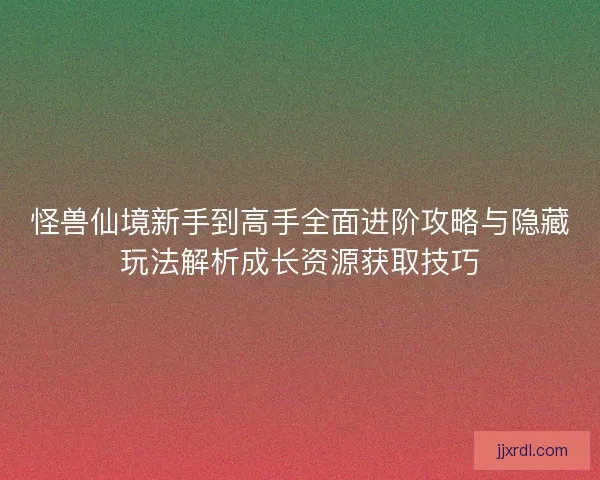 怪兽仙境新手到高手全面进阶攻略与隐藏玩法解析成长资源获取技巧