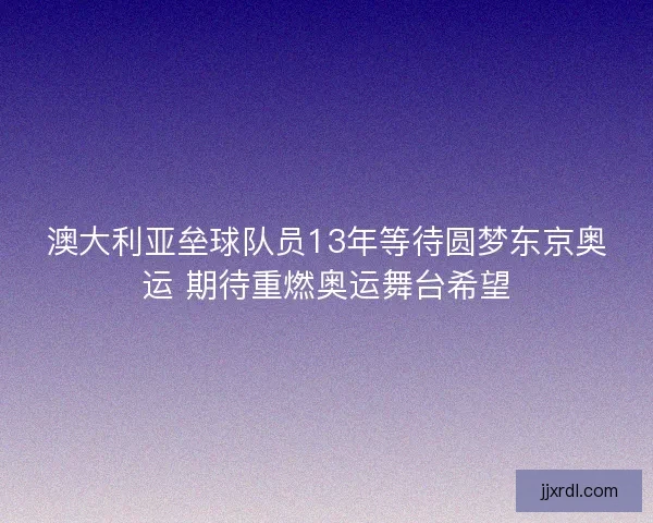 澳大利亚垒球队员13年等待圆梦东京奥运 期待重燃奥运舞台希望