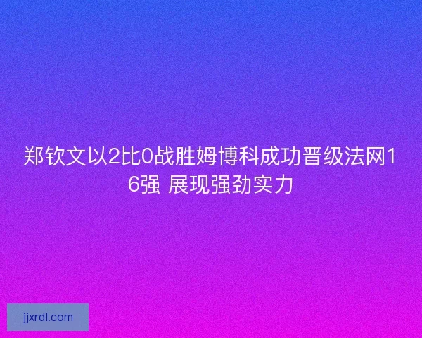 郑钦文以2比0战胜姆博科成功晋级法网16强 展现强劲实力