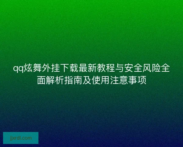 qq炫舞外挂下载最新教程与安全风险全面解析指南及使用注意事项