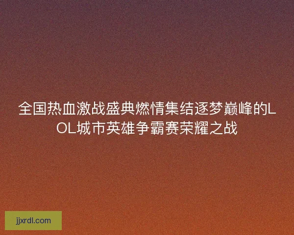 全国热血激战盛典燃情集结逐梦巅峰的LOL城市英雄争霸赛荣耀之战