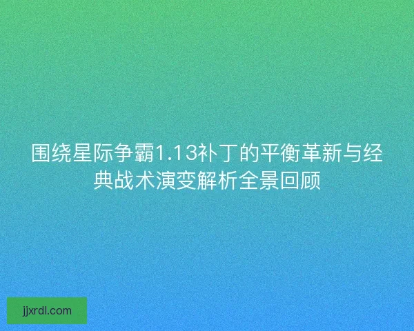 围绕星际争霸1.13补丁的平衡革新与经典战术演变解析全景回顾