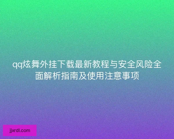 qq炫舞外挂下载最新教程与安全风险全面解析指南及使用注意事项