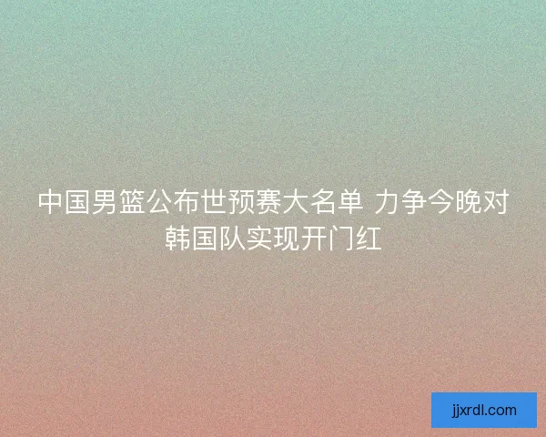 中国男篮公布世预赛大名单 力争今晚对韩国队实现开门红