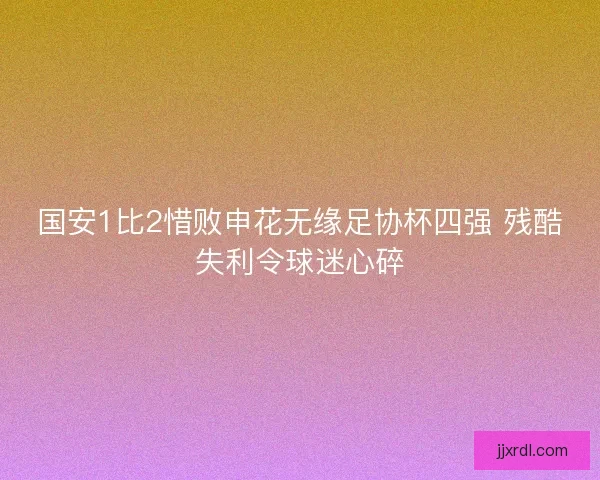 国安1比2惜败申花无缘足协杯四强 残酷失利令球迷心碎