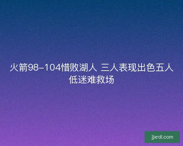 火箭98-104惜败湖人 三人表现出色五人低迷难救场
