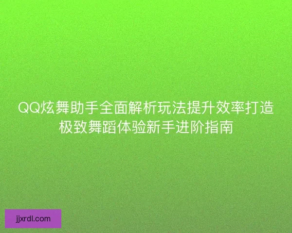 QQ炫舞助手全面解析玩法提升效率打造极致舞蹈体验新手进阶指南