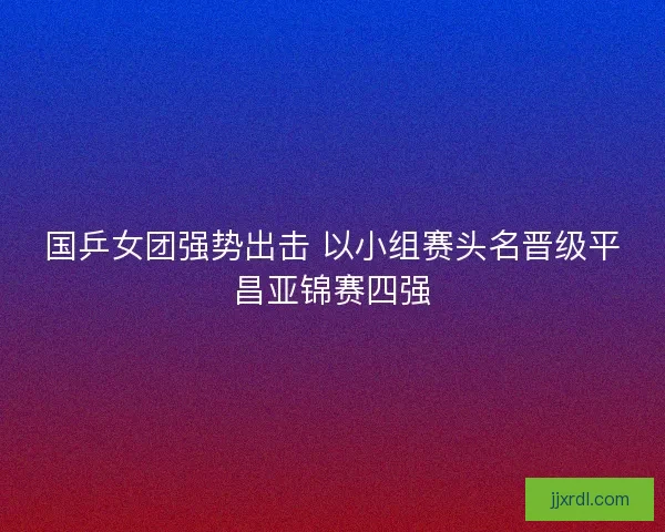 国乒女团强势出击 以小组赛头名晋级平昌亚锦赛四强