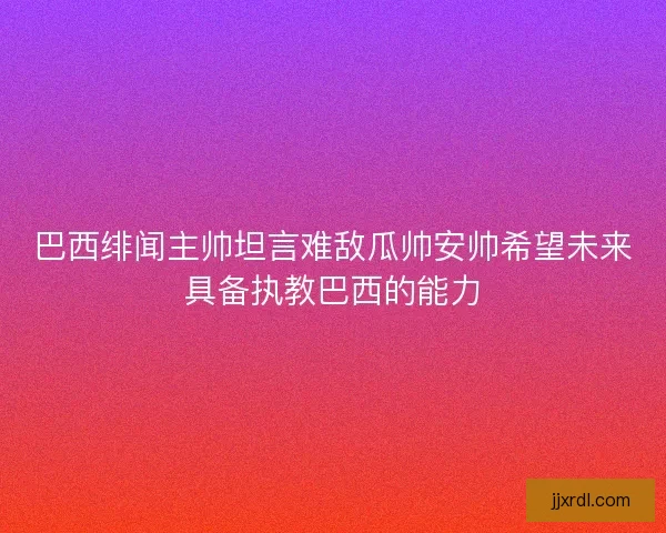 巴西绯闻主帅坦言难敌瓜帅安帅希望未来具备执教巴西的能力