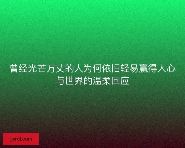 曾经光芒万丈的人为何依旧轻易赢得人心与世界的温柔回应