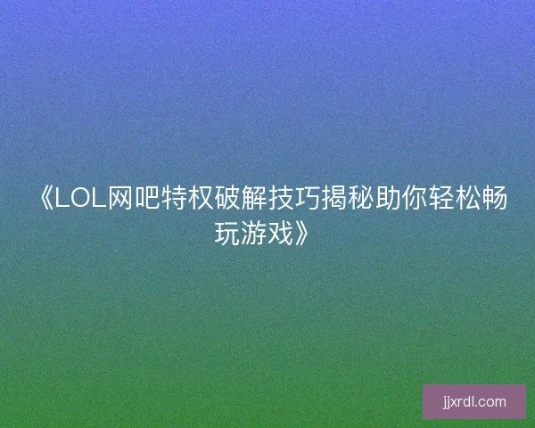 《LOL网吧特权破解技巧揭秘助你轻松畅玩游戏》