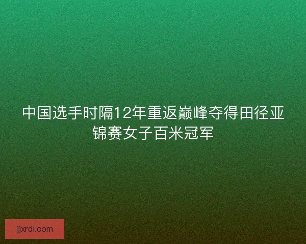 中国选手时隔12年重返巅峰夺得田径亚锦赛女子百米冠军
