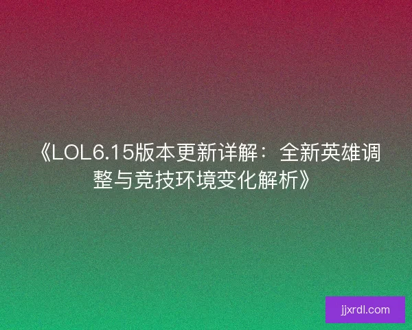 《LOL6.15版本更新详解：全新英雄调整与竞技环境变化解析》