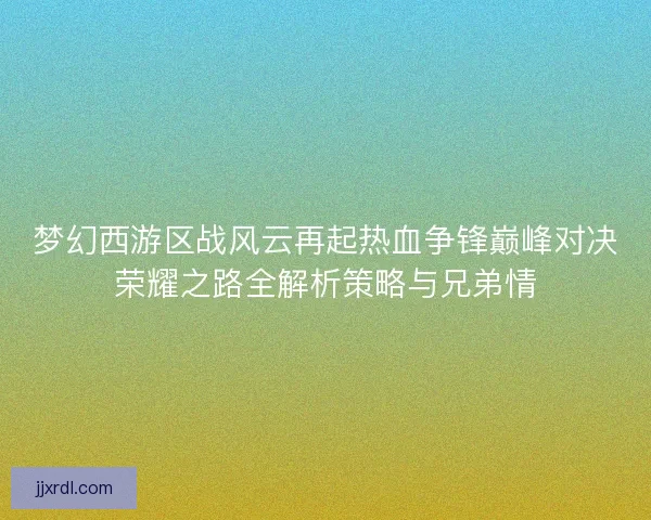 梦幻西游区战风云再起热血争锋巅峰对决荣耀之路全解析策略与兄弟情